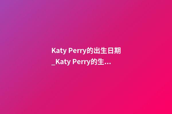 Katy Perry的出生日期_Katy Perry的生辰八字